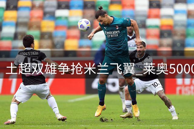 土超双雄争抢米兰飞翼 莱奥5000万转会谈判即将开启